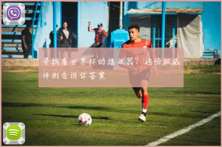 寻找看世界杯的播放器？这份权威评测告诉你答案
