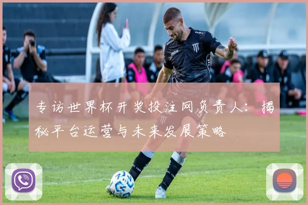 专访世界杯开奖投注网负责人：揭秘平台运营与未来发展策略
