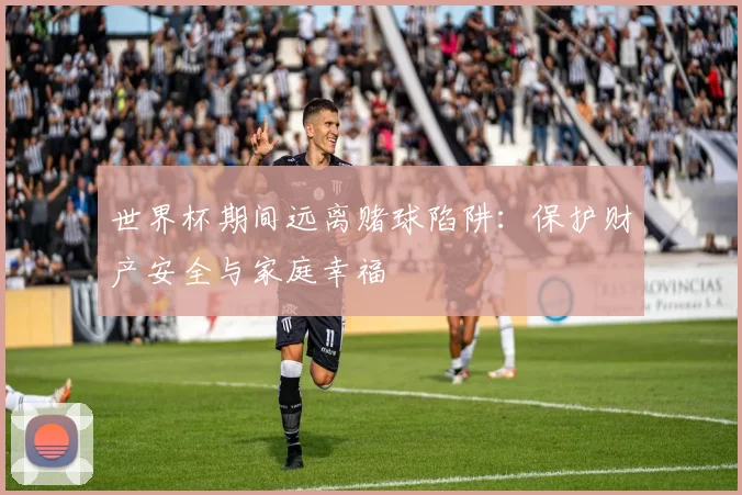 世界杯期间远离赌球陷阱：保护财产安全与家庭幸福