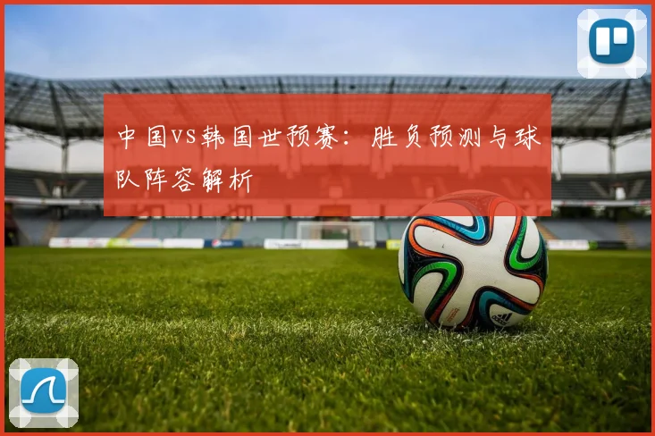 中国vs韩国世预赛：胜负预测与球队阵容解析