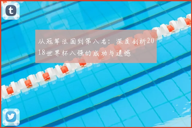 从冠军法国到第八名：深度剖析2018世界杯八强的成功与遗憾