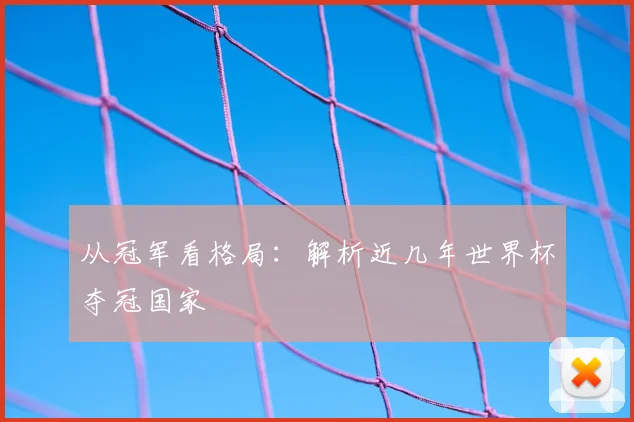 从冠军看格局：解析近几年世界杯夺冠国家