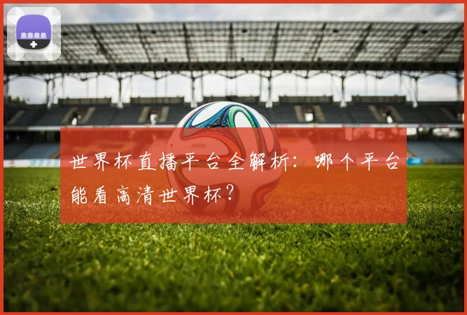 世界杯直播平台全解析：哪个平台能看高清世界杯？