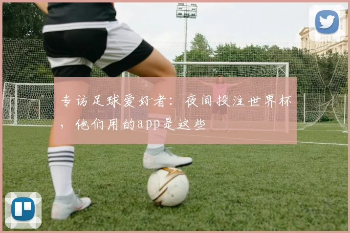 专访足球爱好者：夜间投注世界杯，他们用的app是这些