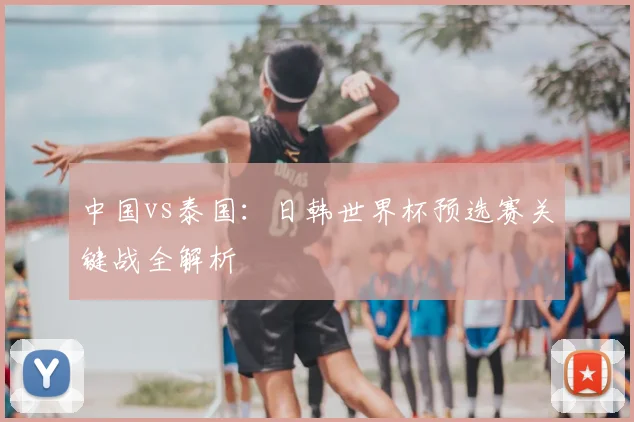 中国vs泰国：日韩世界杯预选赛关键战全解析
