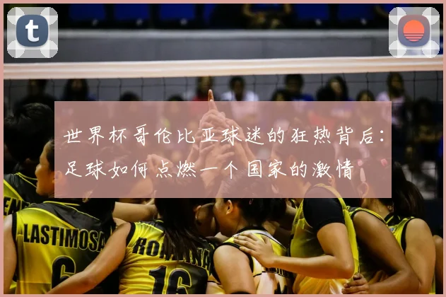 世界杯哥伦比亚球迷的狂热背后：足球如何点燃一个国家的激情