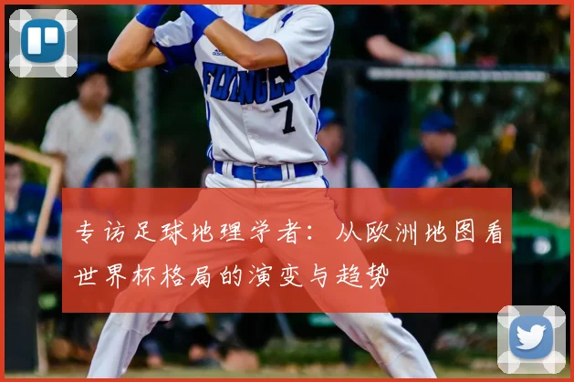 专访足球地理学者：从欧洲地图看世界杯格局的演变与趋势
