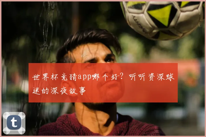 世界杯竞猜app哪个好？听听资深球迷的深夜故事