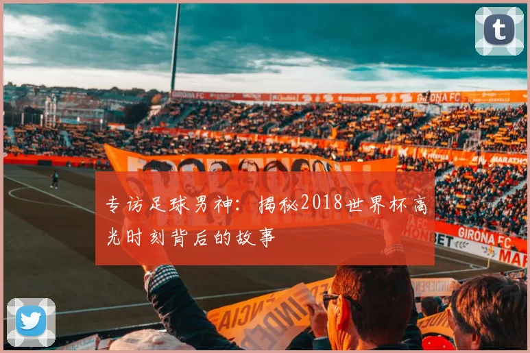专访足球男神：揭秘2018世界杯高光时刻背后的故事