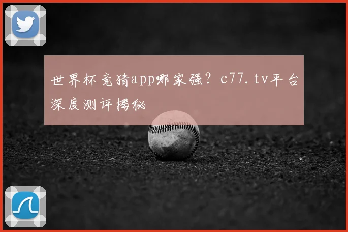 世界杯竞猜app哪家强？c77.tv平台深度测评揭秘